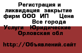 Регистрация и ликвидация (закрытие) фирм ООО, ИП.  › Цена ­ 2 500 - Все города Услуги » Юридические   . Орловская обл.